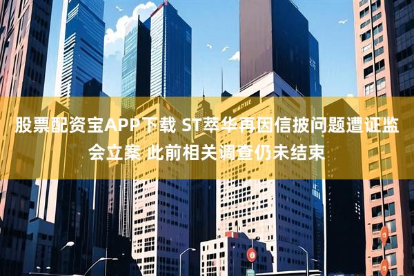 股票配资宝APP下载 ST萃华再因信披问题遭证监会立案 此前相关调查仍未结束