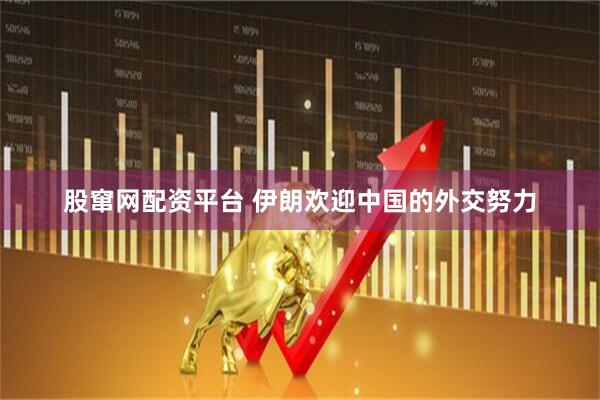 股窜网配资平台 伊朗欢迎中国的外交努力